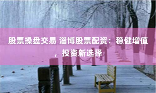 股票操盘交易 淄博股票配资：稳健增值，投资新选择