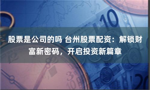 股票是公司的吗 台州股票配资：解锁财富新密码，开启投资新篇章