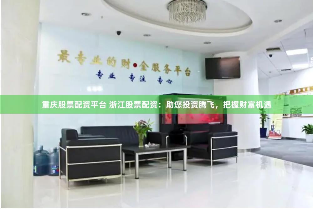 重庆股票配资平台 浙江股票配资：助您投资腾飞，把握财富机遇