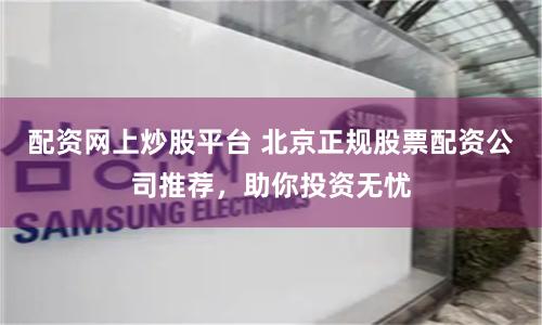 配资网上炒股平台 北京正规股票配资公司推荐，助你投资无忧