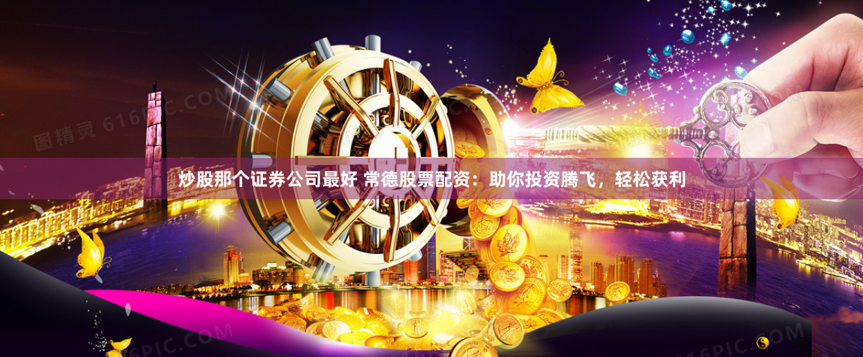 炒股那个证券公司最好 常德股票配资:助你投资腾飞,轻松获利