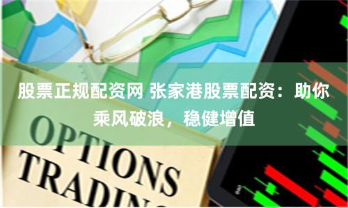 股票正规配资网 张家港股票配资：助你乘风破浪，稳健增值