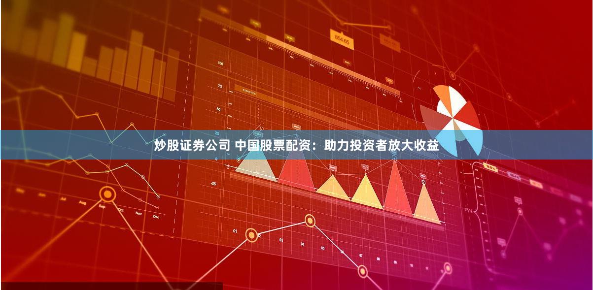 炒股证券公司 中国股票配资：助力投资者放大收益