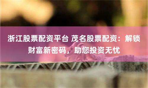 浙江股票配资平台 茂名股票配资：解锁财富新密码，助您投资无忧