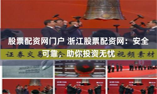 股票配资网门户 浙江股票配资网：安全可靠，助你投资无忧