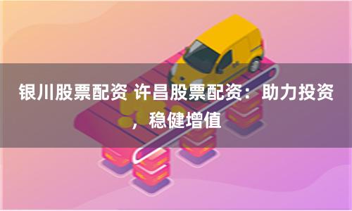 银川股票配资 许昌股票配资：助力投资，稳健增值