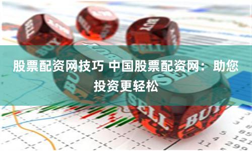 股票配资网技巧 中国股票配资网：助您投资更轻松