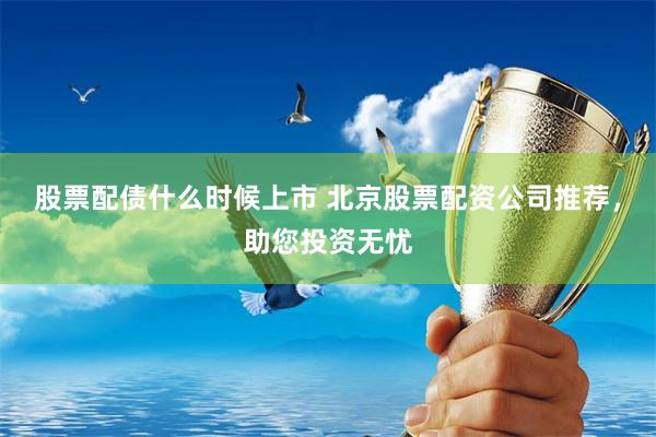 股票配债什么时候上市 北京股票配资公司推荐，助您投资无忧