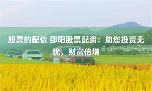 股票的配债 邵阳股票配资：助您投资无忧，财富倍增