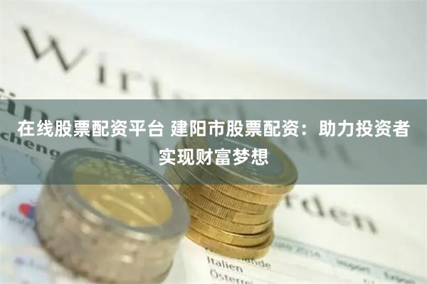 在线股票配资平台 建阳市股票配资：助力投资者实现财富梦想