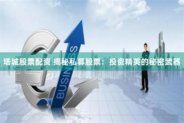 塔城股票配资 揭秘私募股票：投资精英的秘密武器