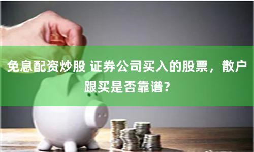 免息配资炒股 证券公司买入的股票，散户跟买是否靠谱？