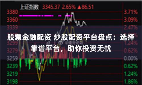 股票金融配资 炒股配资平台盘点：选择靠谱平台，助你投资无忧