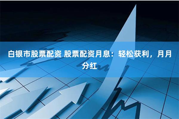 白银市股票配资 股票配资月息：轻松获利，月月分红