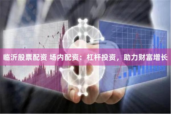 临沂股票配资 场内配资：杠杆投资，助力财富增长