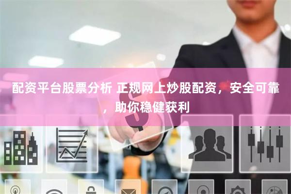 配资平台股票分析 正规网上炒股配资，安全可靠，助你稳健获利