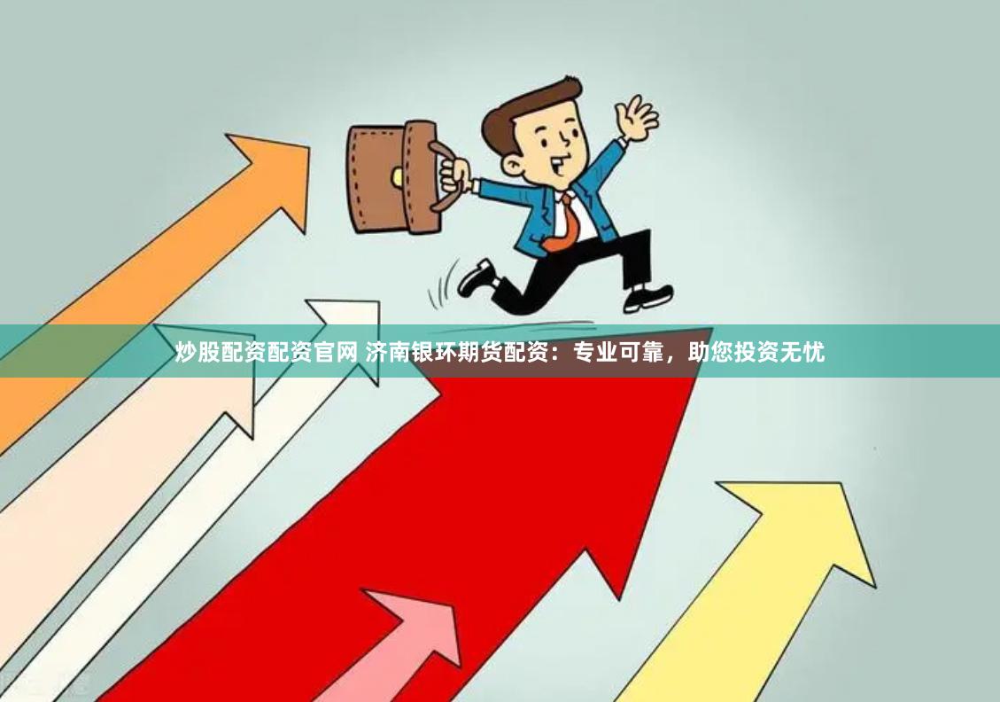 炒股配资配资官网 济南银环期货配资：专业可靠，助您投资无忧