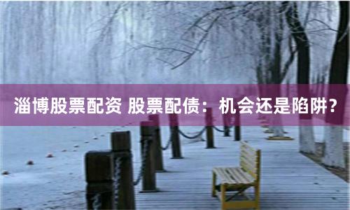 淄博股票配资 股票配债：机会还是陷阱？