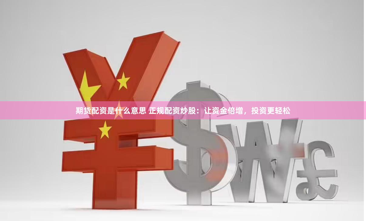 期货配资是什么意思 正规配资炒股：让资金倍增，投资更轻松