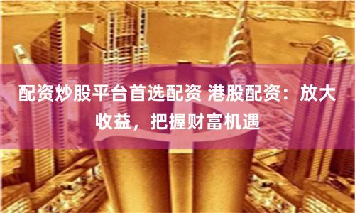 配资炒股平台首选配资 港股配资:放大收益,把握财富机遇
