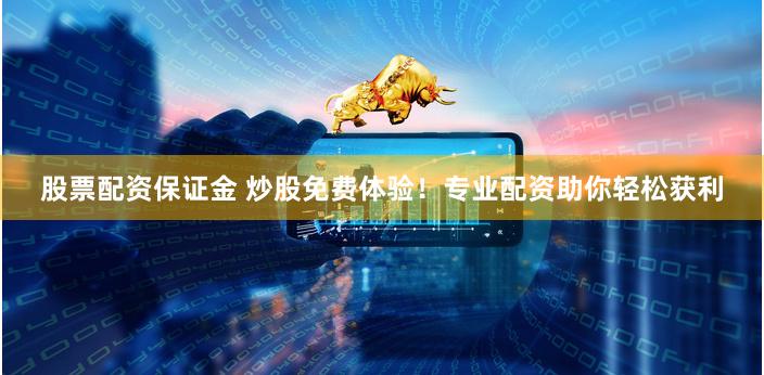 股票配资保证金 炒股免费体验！专业配资助你轻松获利