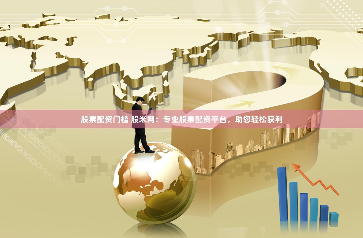 股票配资门槛 股米网：专业股票配资平台，助您轻松获利