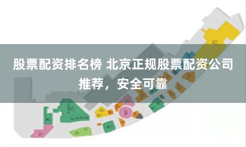 股票配资排名榜 北京正规股票配资公司推荐，安全可靠