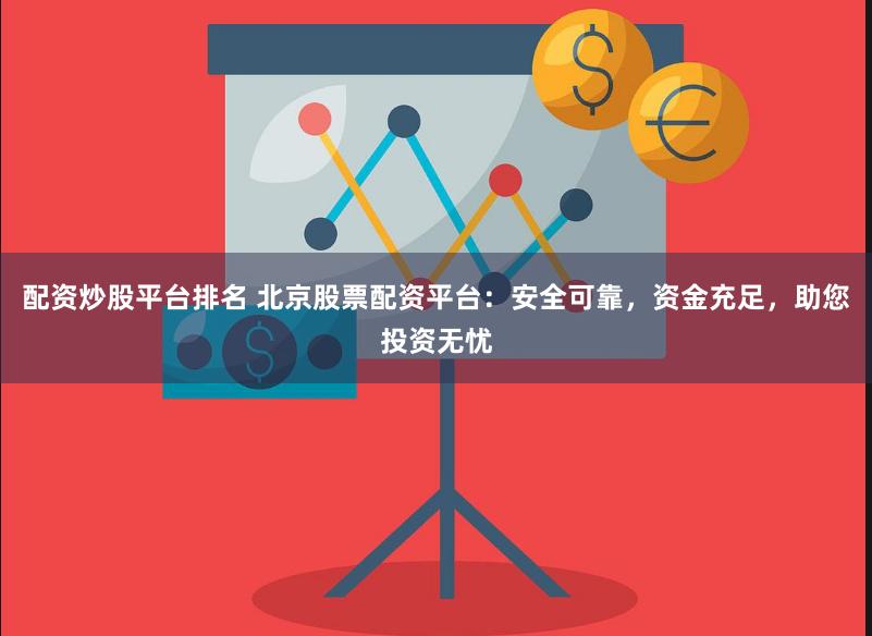 配资炒股平台排名 北京股票配资平台：安全可靠，资金充足，助您投资无忧