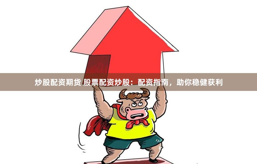 炒股配资期货 股票配资炒股：配资指南，助你稳健获利