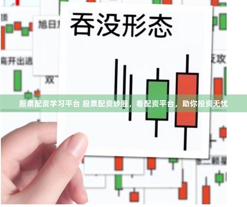 股票配资学习平台 股票配资炒股，看配资平台，助你投资无忧