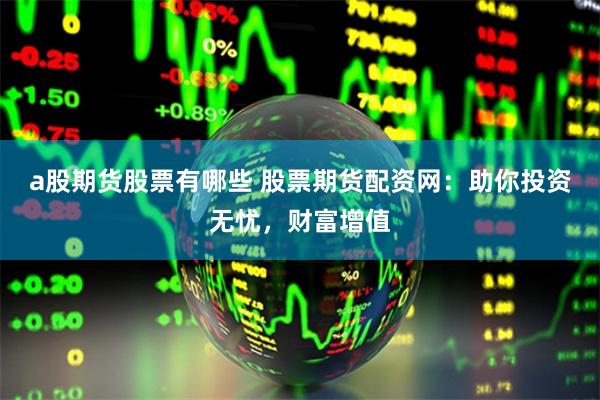 a股期货股票有哪些 股票期货配资网：助你投资无忧，财富增值