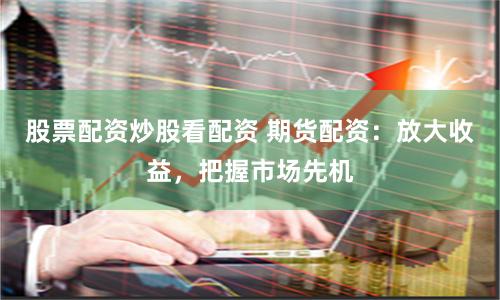 股票配资炒股看配资 期货配资：放大收益，把握市场先机