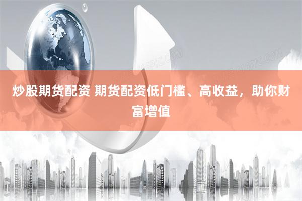 炒股期货配资 期货配资低门槛、高收益，助你财富增值