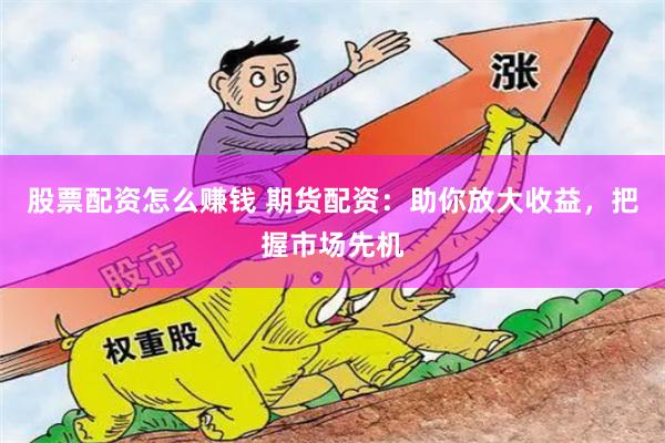 股票配资怎么赚钱 期货配资：助你放大收益，把握市场先机