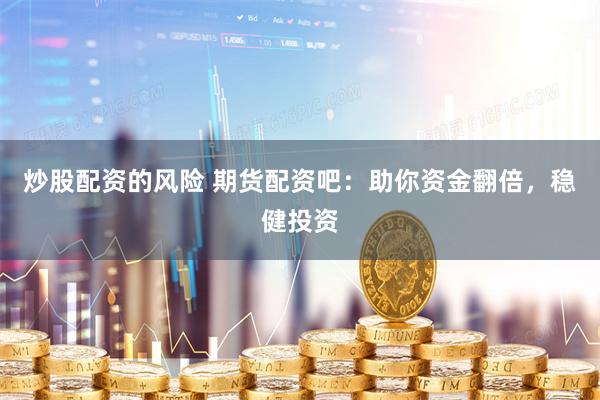 炒股配资的风险 期货配资吧：助你资金翻倍，稳健投资