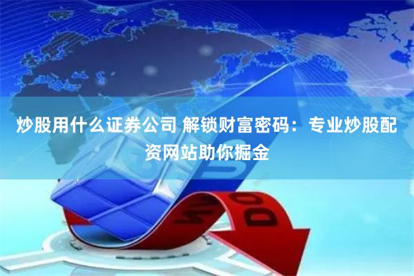 炒股用什么证券公司 解锁财富密码：专业炒股配资网站助你掘金
