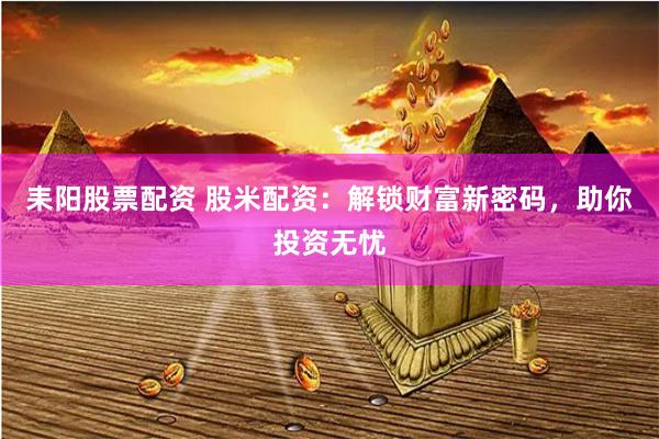 耒阳股票配资 股米配资：解锁财富新密码，助你投资无忧