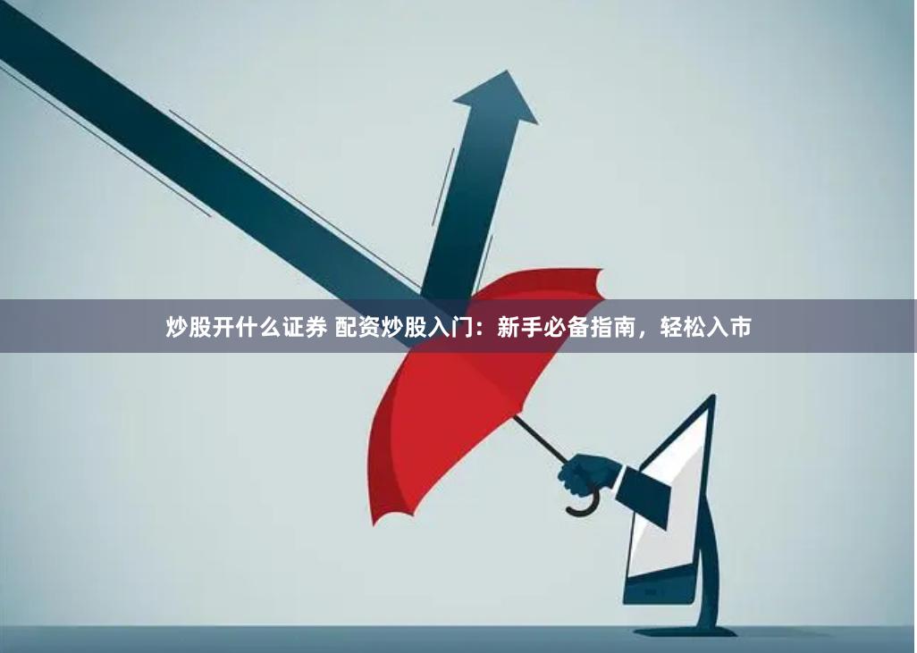 炒股开什么证券 配资炒股入门：新手必备指南，轻松入市