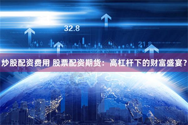 炒股配资费用 股票配资期货：高杠杆下的财富盛宴？