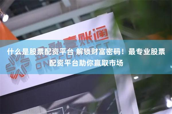 什么是股票配资平台 解锁财富密码！最专业股票配资平台助你赢取市场