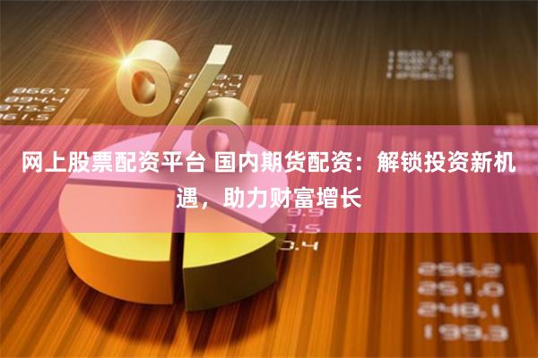 网上股票配资平台 国内期货配资：解锁投资新机遇，助力财富增长