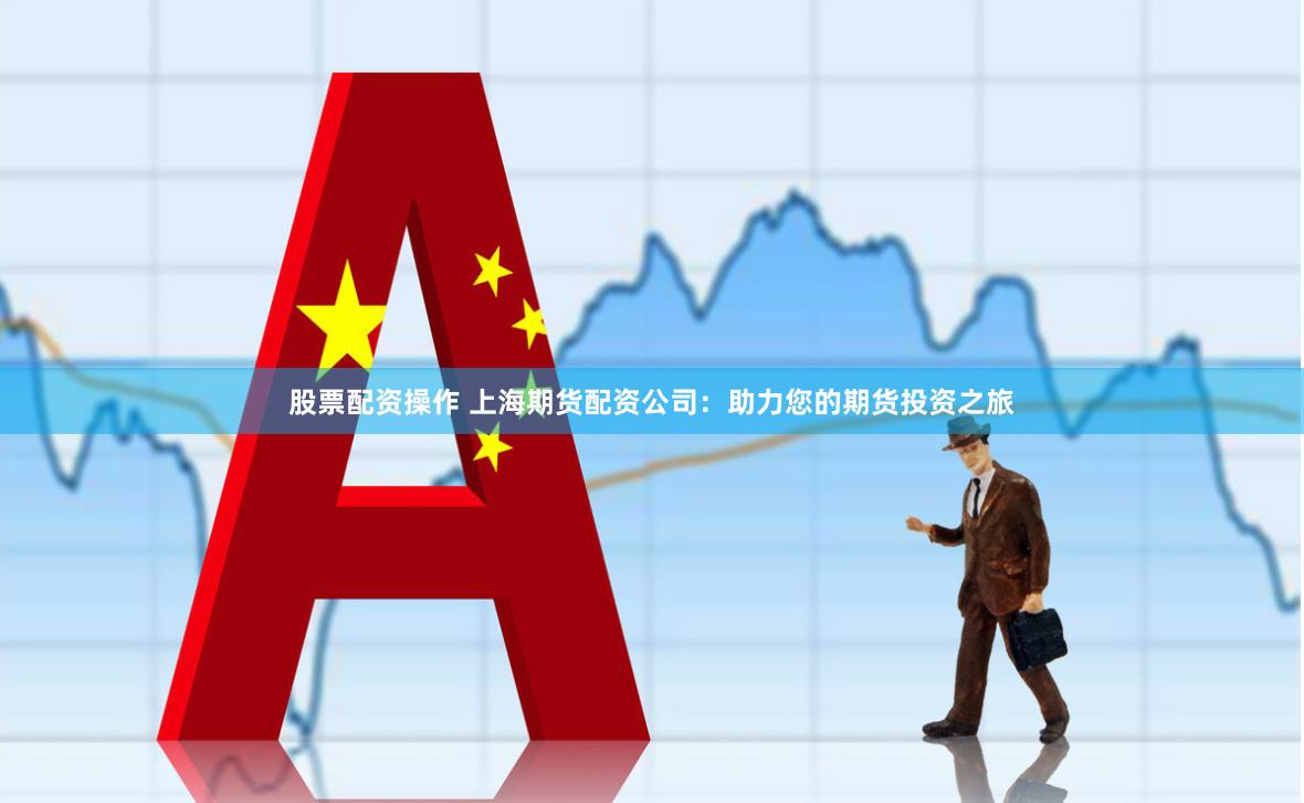 股票配资操作 上海期货配资公司：助力您的期货投资之旅