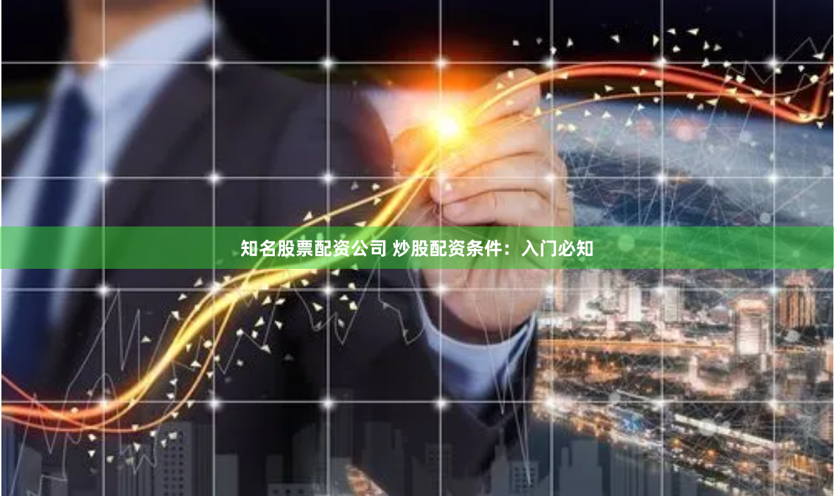 知名股票配资公司 炒股配资条件：入门必知