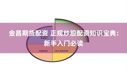 金昌期货配资 正规炒股配资知识宝典：新手入门必读