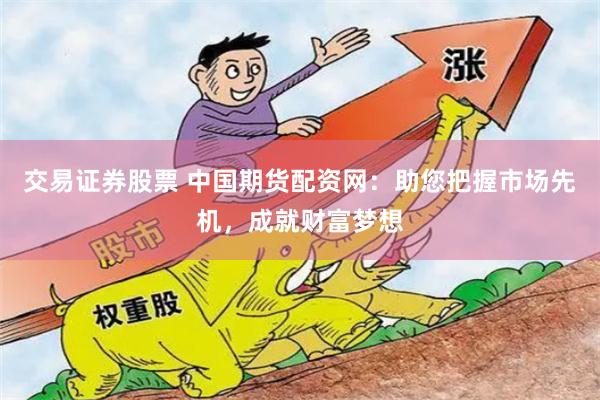 交易证券股票 中国期货配资网：助您把握市场先机，成就财富梦想