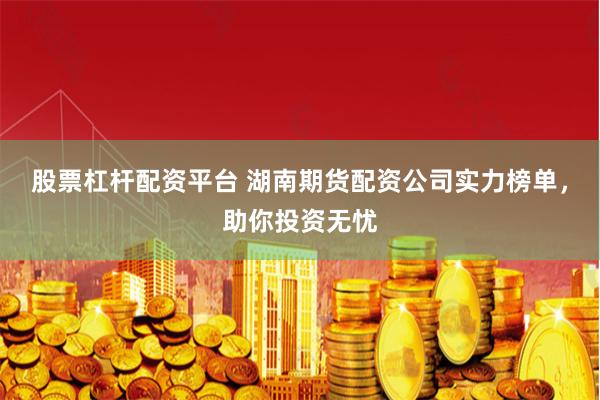 股票杠杆配资平台 湖南期货配资公司实力榜单，助你投资无忧