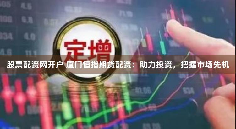 股票配资网开户 厦门恒指期货配资：助力投资，把握市场先机