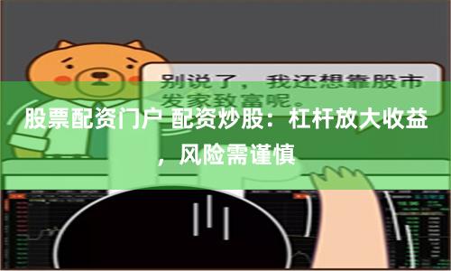 股票配资门户 配资炒股：杠杆放大收益，风险需谨慎