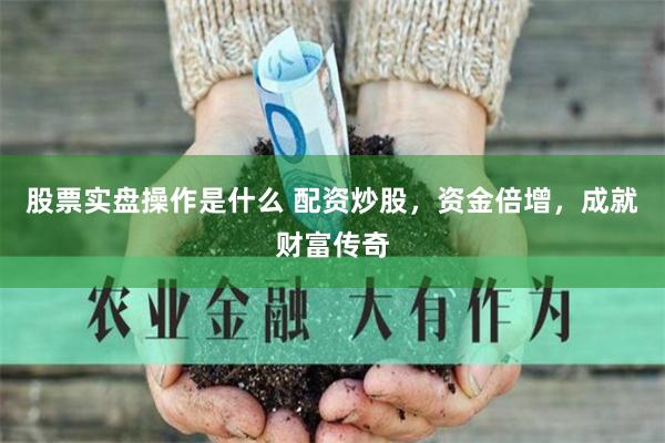 股票实盘操作是什么 配资炒股，资金倍增，成就财富传奇
