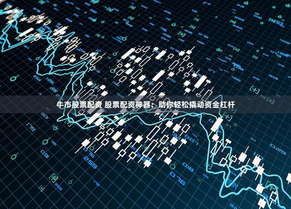 牛市股票配资 股票配资神器：助你轻松撬动资金杠杆